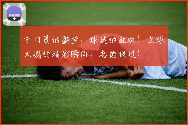 守门员的噩梦，球迷的狂欢！点球大战的精彩瞬间，怎能错过！