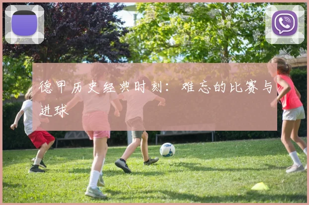 德甲历史经典时刻:难忘的比赛与进球