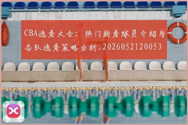 CBA选秀大会：热门新秀球员介绍与各队选秀策略分析_20260521200531_20260606165318