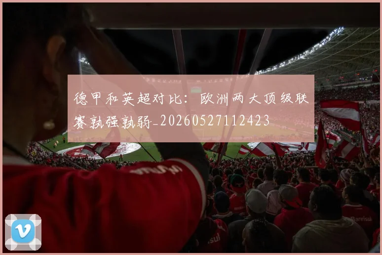 德甲和英超对比：欧洲两大顶级联赛孰强孰弱_20260527112423