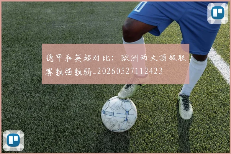 德甲和英超对比：欧洲两大顶级联赛孰强孰弱_20260527112423