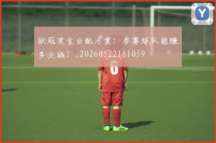 欧冠奖金分配方案：参赛球队能赚多少钱？_20260522161059