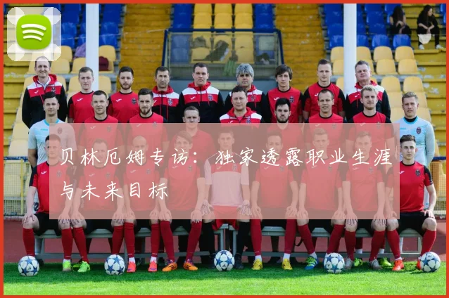 贝林厄姆专访:独家透露职业生涯与未来目标