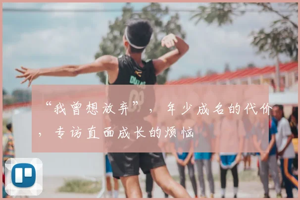 “我曾想放弃”，年少成名的代价，专访直面成长的烦恼