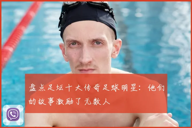 盘点足坛十大传奇足球明星：他们的故事激励了无数人