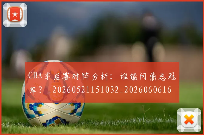 CBA季后赛对阵分析：谁能问鼎总冠军？_20260521151032_20260606165209