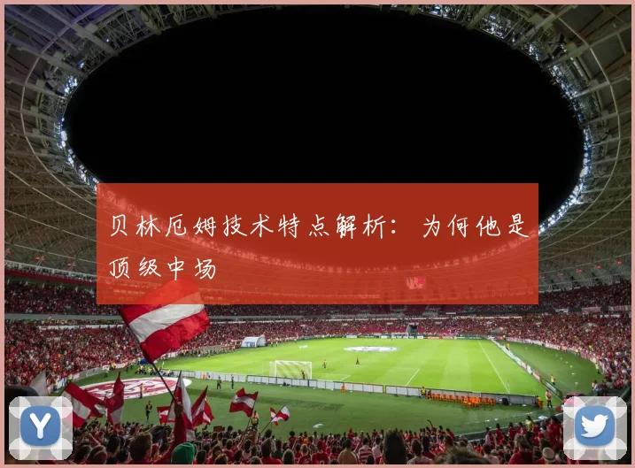 贝林厄姆技术特点解析：为何他是顶级中场