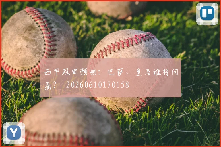 西甲冠军预测：巴萨、皇马谁将问鼎？_20260610170158