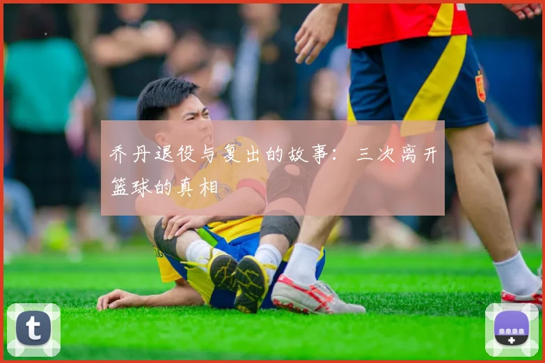 乔丹退役与复出的故事:三次离开篮球的真相