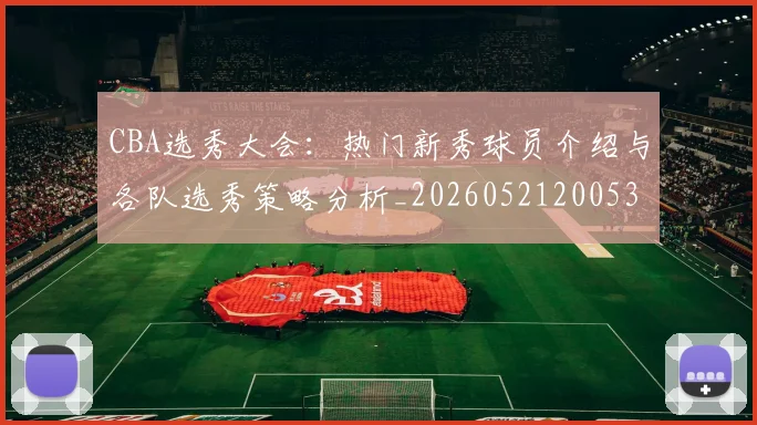 CBA选秀大会：热门新秀球员介绍与各队选秀策略分析_20260521200531_20260606165318