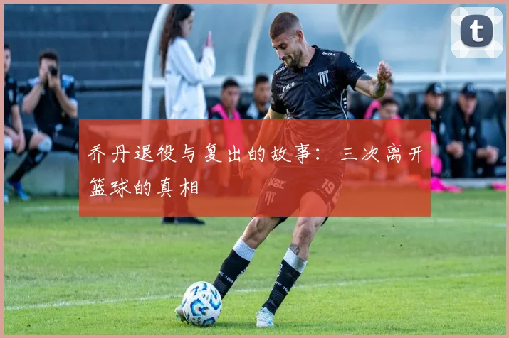 乔丹退役与复出的故事:三次离开篮球的真相