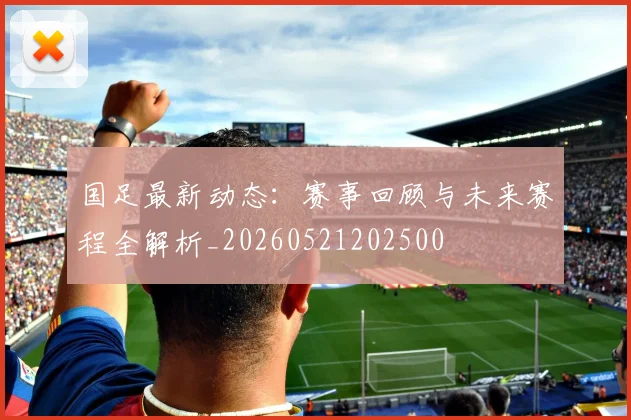国足最新动态:赛事回顾与未来赛程全解析_20260521202500