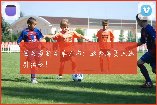 国足最新名单公布:这些球员入选引热议!