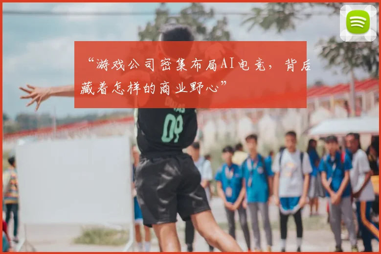 “游戏公司密集布局AI电竞，背后藏着怎样的商业野心”